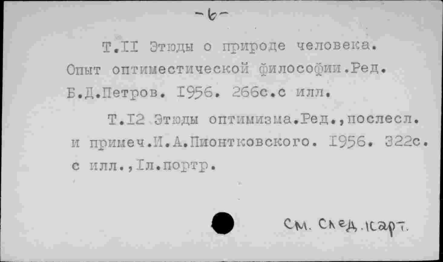 ﻿Т.Н Этюды о природе человека.
Опыт оптиместической философии.Ред.
Б.Д.Петров. 1956. 266с.с илл.
Т.12 Этюды оптимизма.Ред.,послесл. и примеч.И.А.Пионтковского. 1956. 322с. с илл.,Бл.портр.
См. СкеДдСоЦП.